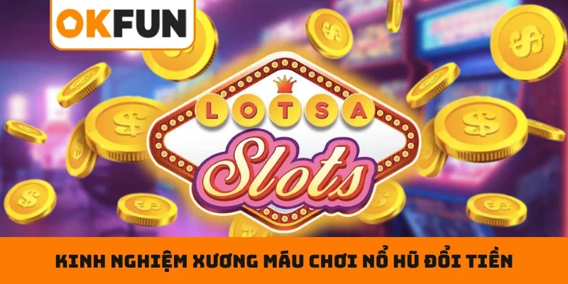 Kinh nghiệm xương máu chơi nổ hũ đổi tiền thật chuyên nghiệp